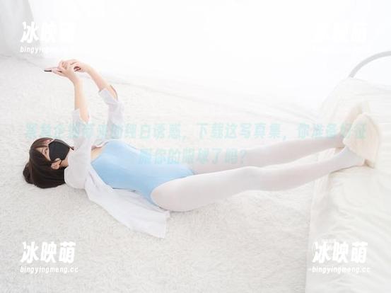 紧急企划带来的纯白诱惑，下载这写真集，你准备好征服你的眼球了吗？